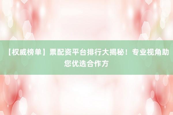 【权威榜单】票配资平台排行大揭秘！专业视角助您优选合作方