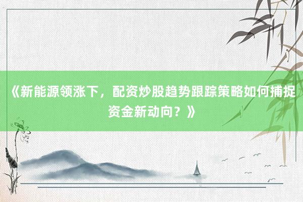 《新能源领涨下，配资炒股趋势跟踪策略如何捕捉资金新动向？》