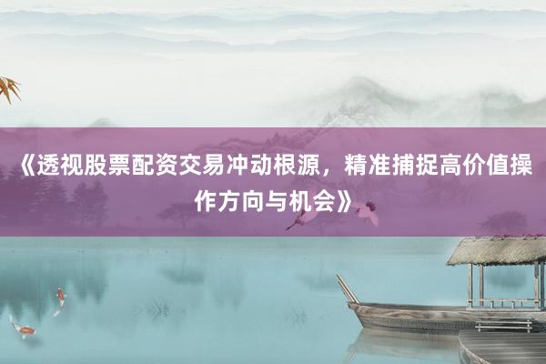 《透视股票配资交易冲动根源，精准捕捉高价值操作方向与机会》
