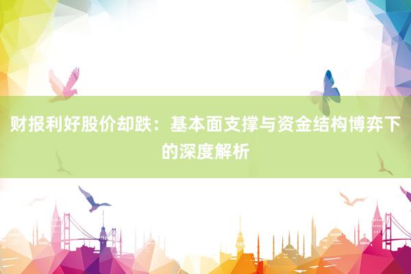 财报利好股价却跌：基本面支撑与资金结构博弈下的深度解析