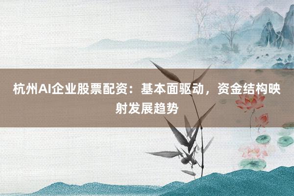 杭州AI企业股票配资：基本面驱动，资金结构映射发展趋势