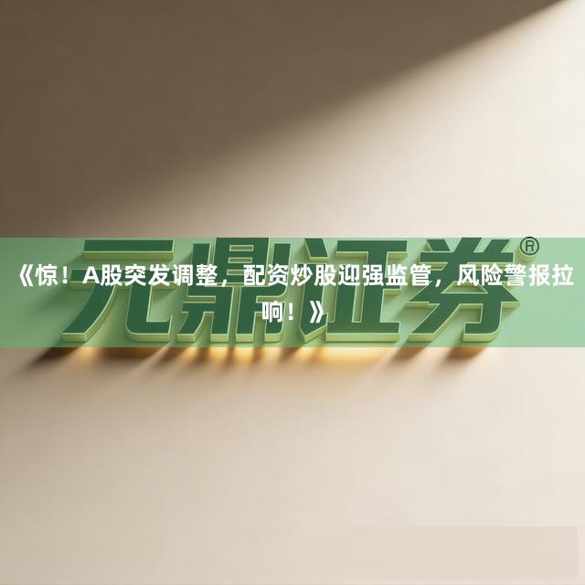 《惊！A股突发调整，配资炒股迎强监管，风险警报拉响！》