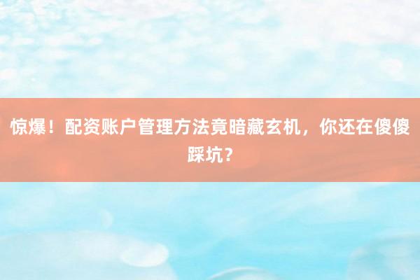 惊爆！配资账户管理方法竟暗藏玄机，你还在傻傻踩坑？