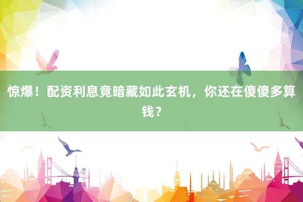 惊爆！配资利息竟暗藏如此玄机，你还在傻傻多算钱？