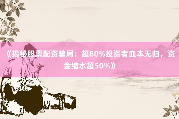 《揭秘股票配资骗局：超80%投资者血本无归，资金缩水超50%》