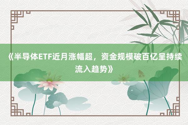 《半导体ETF近月涨幅超，资金规模破百亿呈持续流入趋势》