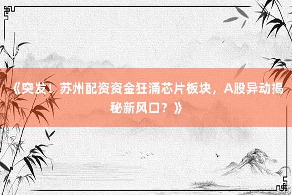 《突发！苏州配资资金狂涌芯片板块，A股异动揭秘新风口？》