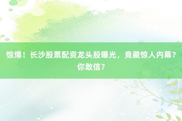 惊爆！长沙股票配资龙头股曝光，竟藏惊人内幕？你敢信？