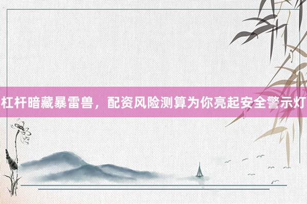 杠杆暗藏暴雷兽，配资风险测算为你亮起安全警示灯