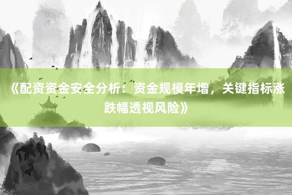 《配资资金安全分析：资金规模年增，关键指标涨跌幅透视风险》