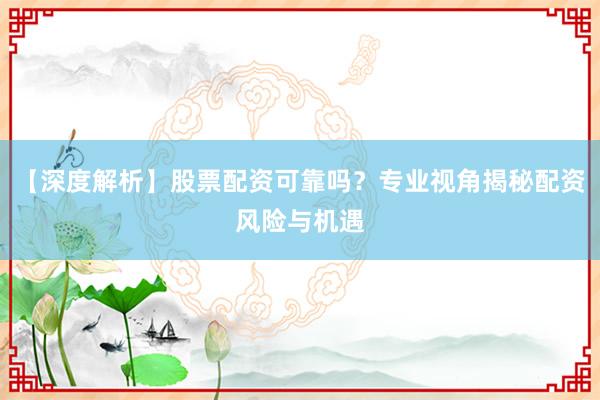 【深度解析】股票配资可靠吗？专业视角揭秘配资风险与机遇