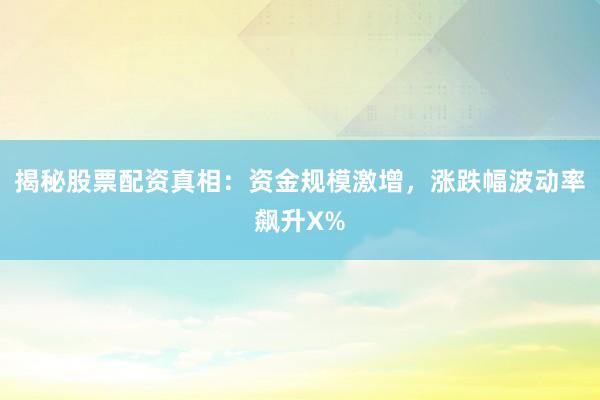 揭秘股票配资真相：资金规模激增，涨跌幅波动率飙升X%