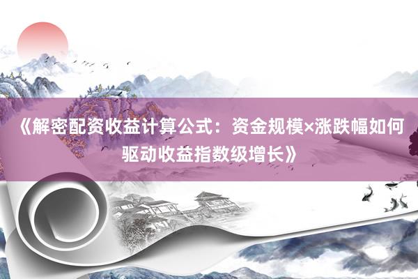 《解密配资收益计算公式：资金规模×涨跌幅如何驱动收益指数级增长》