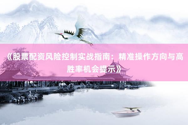 《股票配资风险控制实战指南：精准操作方向与高胜率机会提示》