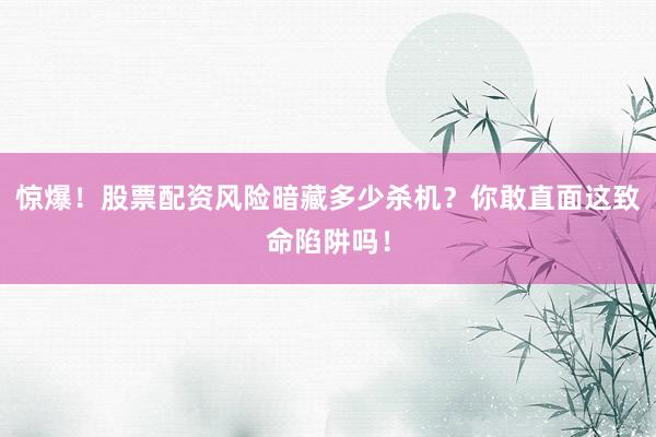 惊爆！股票配资风险暗藏多少杀机？你敢直面这致命陷阱吗！