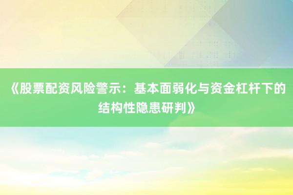 《股票配资风险警示：基本面弱化与资金杠杆下的结构性隐患研判》