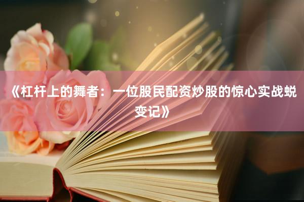 《杠杆上的舞者：一位股民配资炒股的惊心实战蜕变记》