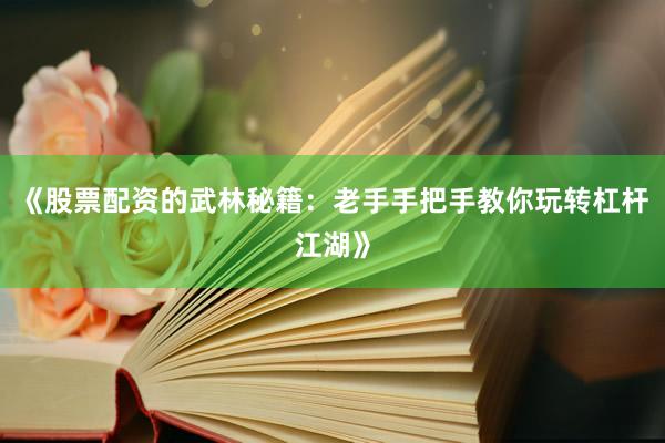 《股票配资的武林秘籍：老手手把手教你玩转杠杆江湖》