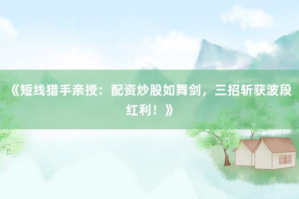 《短线猎手亲授：配资炒股如舞剑，三招斩获波段红利！》