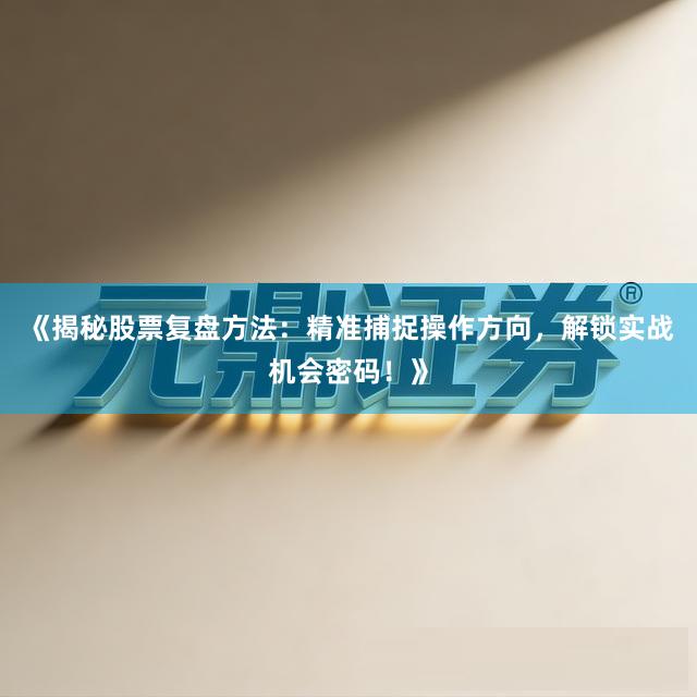 《揭秘股票复盘方法：精准捕捉操作方向，解锁实战机会密码！》