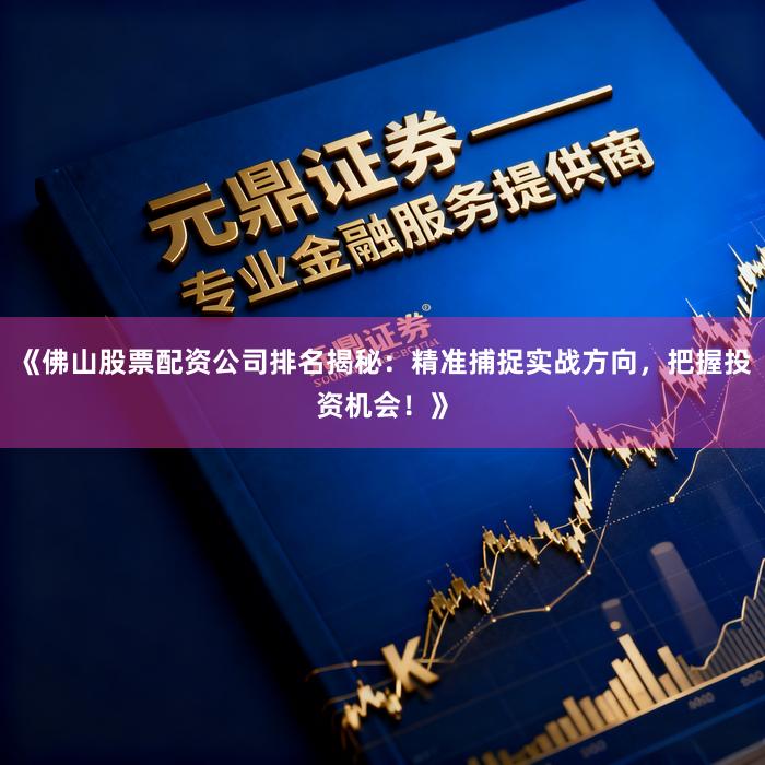 《佛山股票配资公司排名揭秘：精准捕捉实战方向，把握投资机会！》