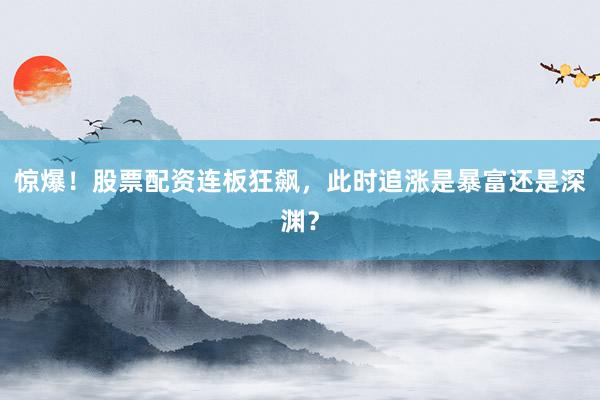 惊爆！股票配资连板狂飙，此时追涨是暴富还是深渊？