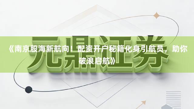 《南京股海新航向！配资开户秘籍化身引航员，助你破浪启航》