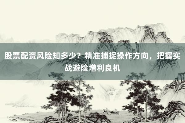 股票配资风险知多少？精准捕捉操作方向，把握实战避险增利良机