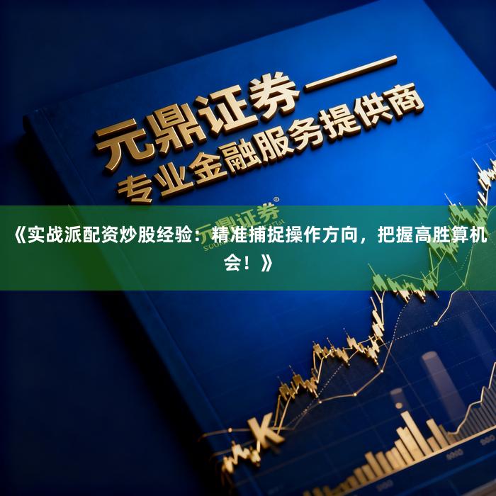 《实战派配资炒股经验：精准捕捉操作方向，把握高胜算机会！》