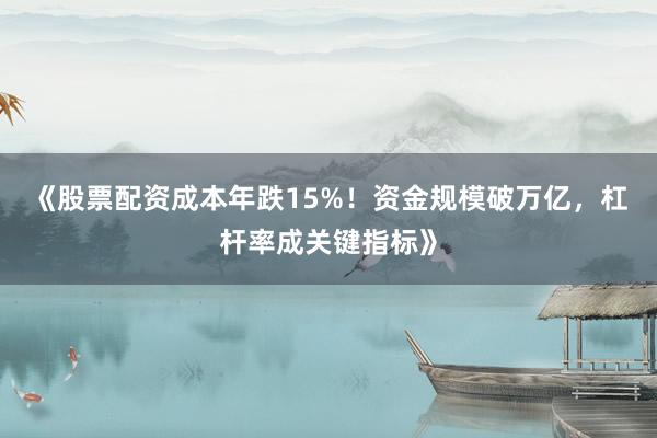 《股票配资成本年跌15%！资金规模破万亿，杠杆率成关键指标》