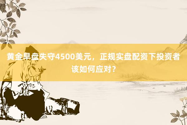 黄金早盘失守4500美元，正规实盘配资下投资者该如何应对？