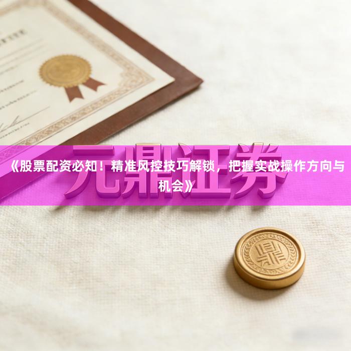 《股票配资必知！精准风控技巧解锁，把握实战操作方向与机会》