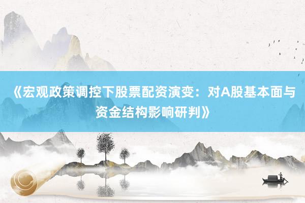 《宏观政策调控下股票配资演变：对A股基本面与资金结构影响研判》