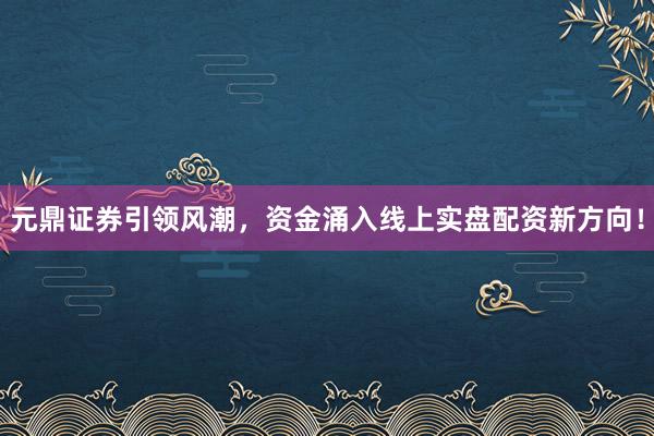 元鼎证券引领风潮，资金涌入线上实盘配资新方向！