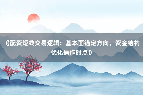 《配资短线交易逻辑:基本面锚定方向,资金结构优化操作时点》