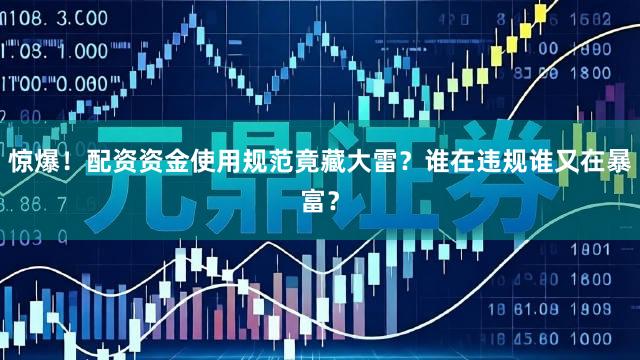 惊爆！配资资金使用规范竟藏大雷？谁在违规谁又在暴富？