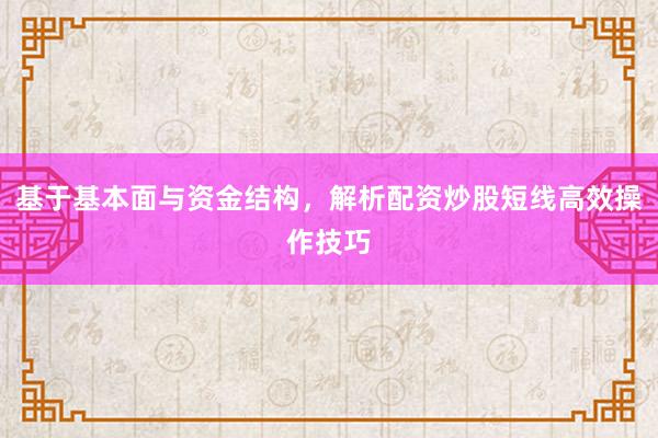 基于基本面与资金结构，解析配资炒股短线高效操作技巧