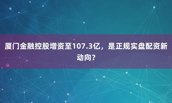 厦门金融控股增资至107.3亿，是正规实盘配资新动向？
