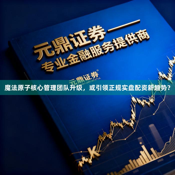 魔法原子核心管理团队升级，或引领正规实盘配资新趋势？