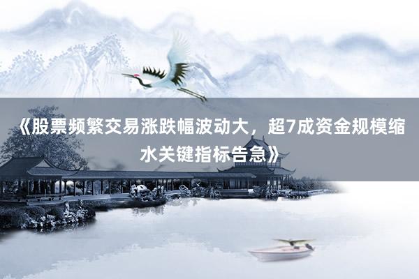 《股票频繁交易涨跌幅波动大，超7成资金规模缩水关键指标告急》