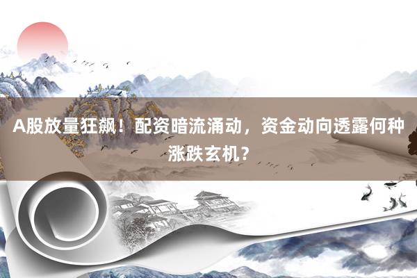 A股放量狂飙！配资暗流涌动，资金动向透露何种涨跌玄机？