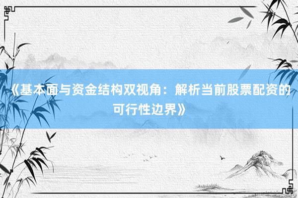 《基本面与资金结构双视角：解析当前股票配资的可行性边界》