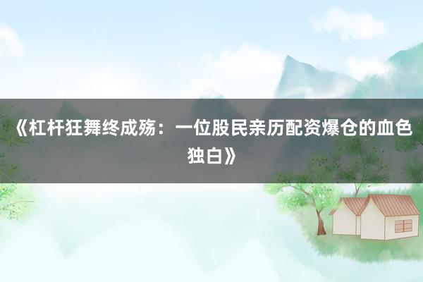 《杠杆狂舞终成殇：一位股民亲历配资爆仓的血色独白》