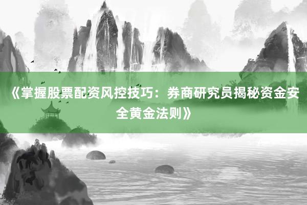 《掌握股票配资风控技巧：券商研究员揭秘资金安全黄金法则》