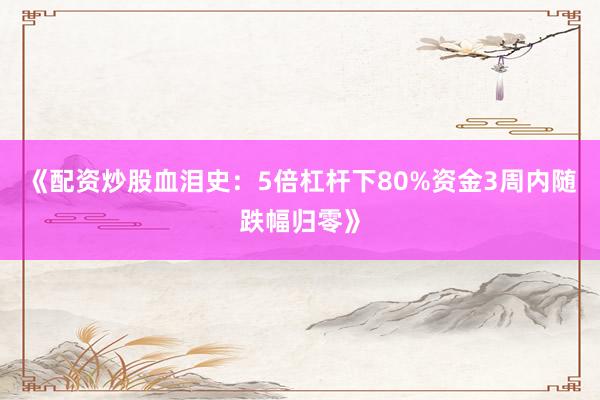 《配资炒股血泪史:5倍杠杆下80%资金3周内随跌幅归零》