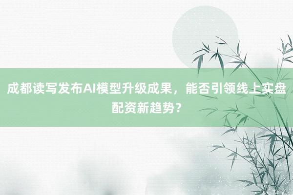 成都读写发布AI模型升级成果,能否引领线上实盘配资新趋势?