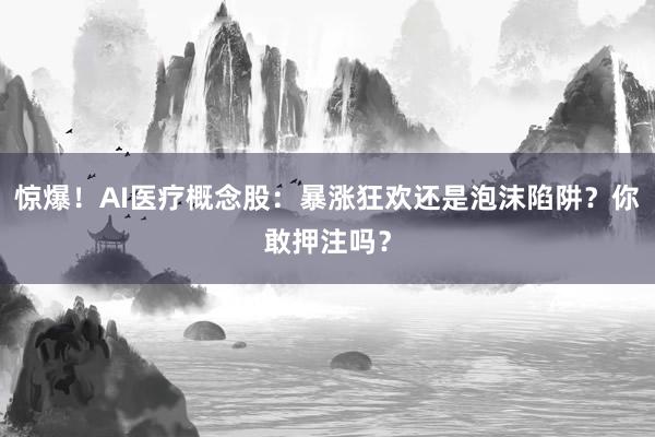 惊爆！AI医疗概念股：暴涨狂欢还是泡沫陷阱？你敢押注吗？