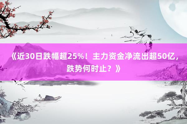 《近30日跌幅超25%！主力资金净流出超50亿，跌势何时止？》