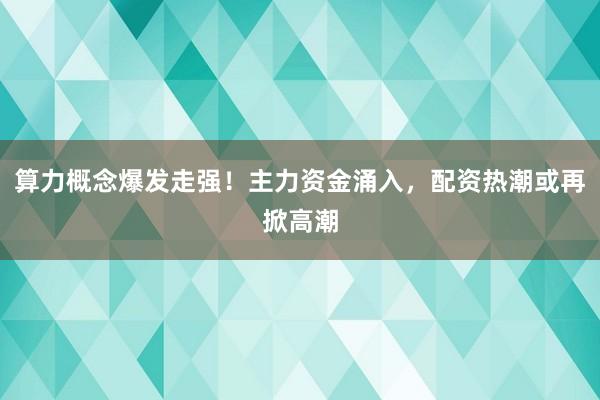 算力概念爆发走强!主力资金涌入,配资热潮或再掀高潮