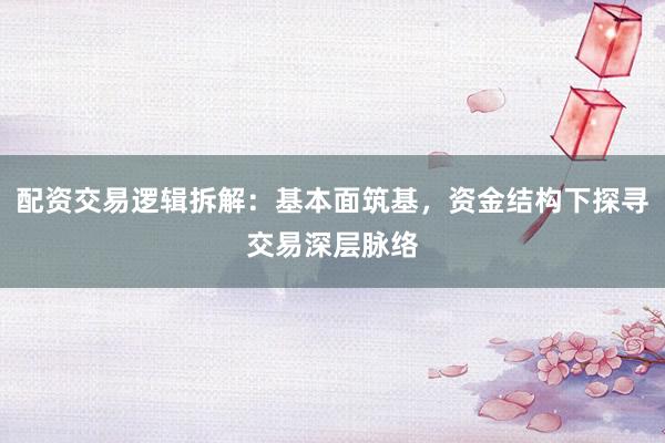 配资交易逻辑拆解:基本面筑基,资金结构下探寻交易深层脉络